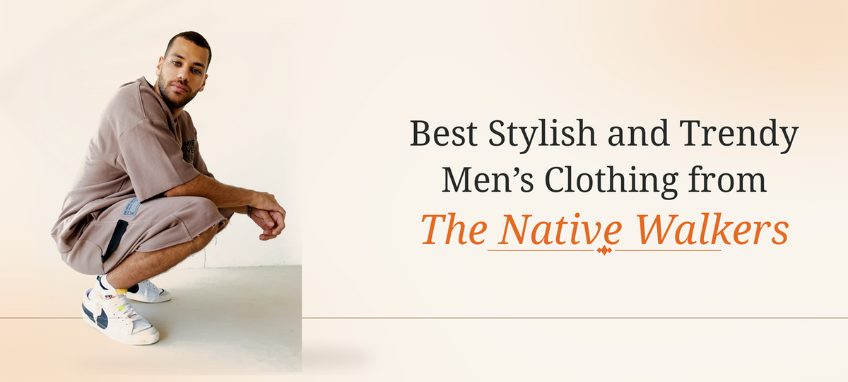 Best Stylish and Trendy Men’s Clothing from The Native Walkers